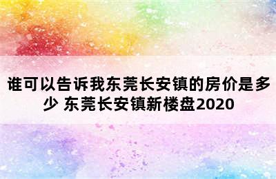 谁可以告诉我东莞长安镇的房价是多少 东莞长安镇新楼盘2020